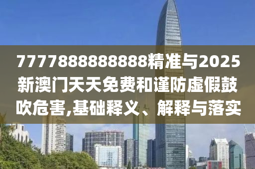7777888888888精準與2025新澳門天天免費和謹防虛假鼓吹危害,基礎釋義、解釋與落實